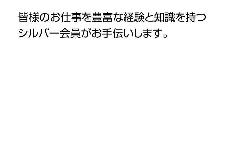 皆様のお仕事を豊富な経験と知識を持つシルバー会員がお手伝いします。